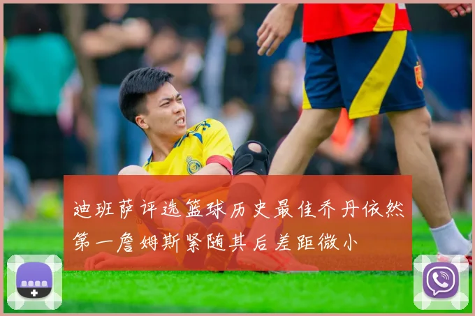 迪班萨评选篮球历史最佳乔丹依然第一詹姆斯紧随其后差距微小
