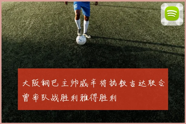 大阪钢巴主帅威辛将执教吉达联合曾率队战胜利雅得胜利
