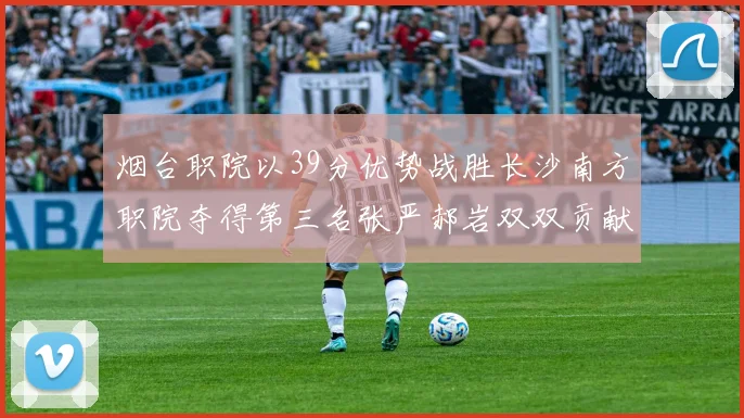 烟台职院以39分优势战胜长沙南方职院夺得第三名张严郝岩双双贡献27分