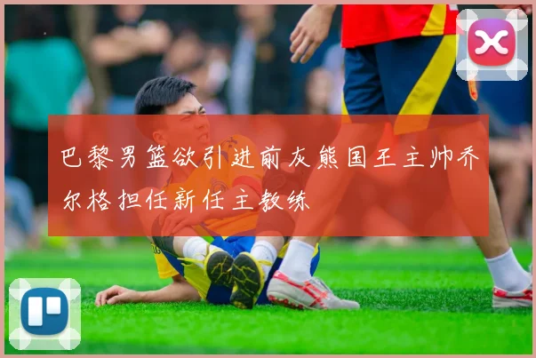 巴黎男篮欲引进前灰熊国王主帅乔尔格担任新任主教练