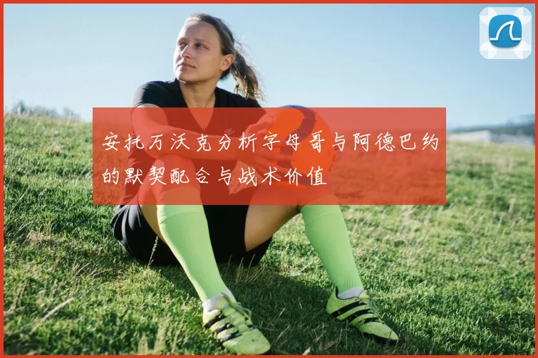 安托万沃克分析字母哥与阿德巴约的默契配合与战术价值