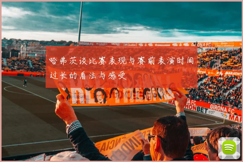 哈弗茨谈比赛表现与赛前表演时间过长的看法与感受