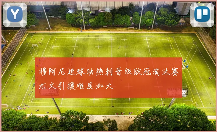 穆阿尼进球助热刺晋级欧冠淘汰赛尤文引援难度加大