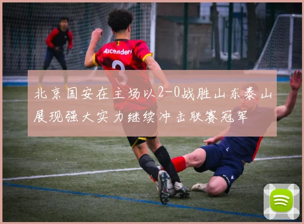 北京国安在主场以2-0战胜山东泰山展现强大实力继续冲击联赛冠军