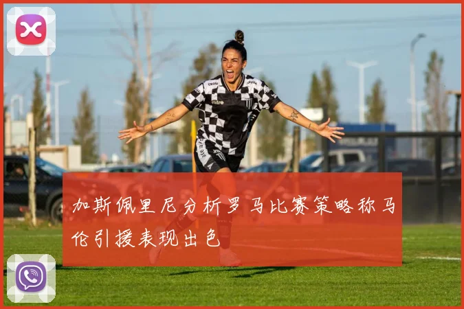 加斯佩里尼分析罗马比赛策略称马伦引援表现出色