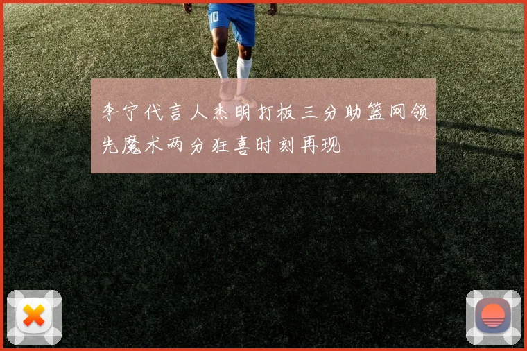 李宁代言人杰明打板三分助篮网领先魔术两分狂喜时刻再现