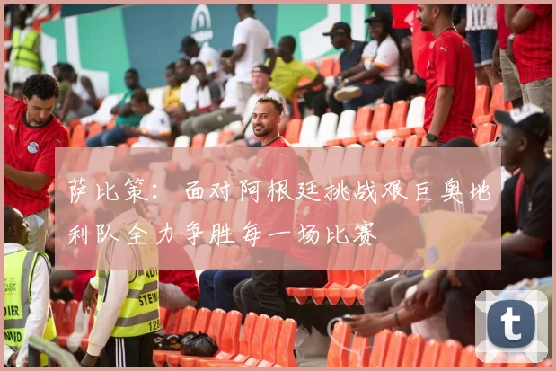 萨比策：面对阿根廷挑战艰巨奥地利队全力争胜每一场比赛