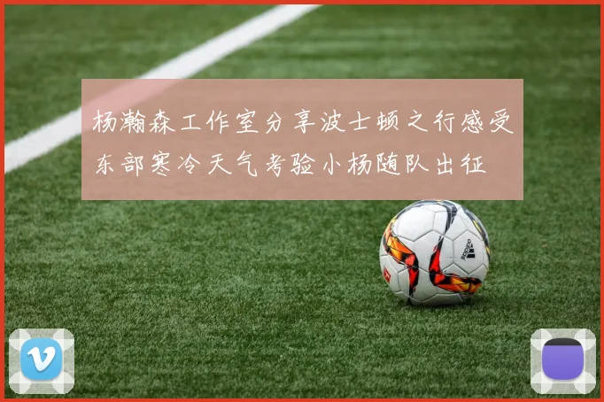 杨瀚森工作室分享波士顿之行感受东部寒冷天气考验小杨随队出征