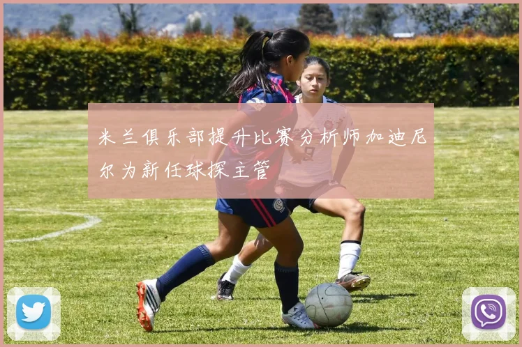 米兰俱乐部提升比赛分析师加迪尼尔为新任球探主管
