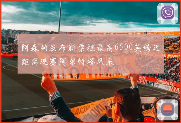 阿森纳发布新票档最高6500英镑近距离观赛阿尔特塔风采