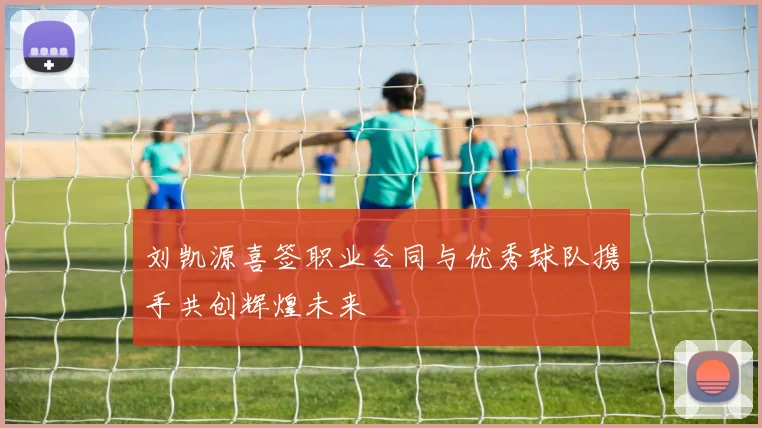 刘凯源喜签职业合同与优秀球队携手共创辉煌未来