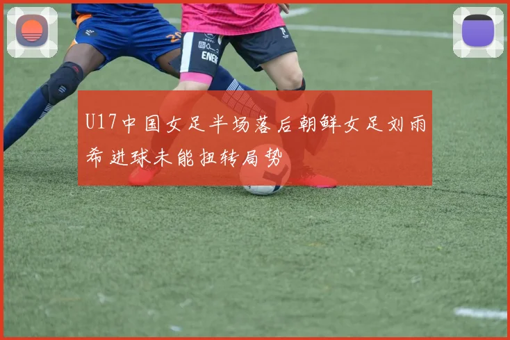 U17中国女足半场落后朝鲜女足刘雨希进球未能扭转局势