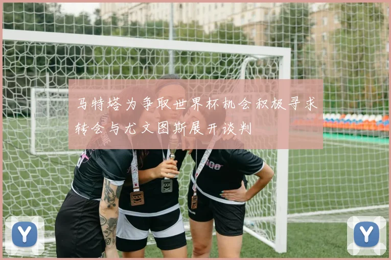 马特塔为争取世界杯机会积极寻求转会与尤文图斯展开谈判