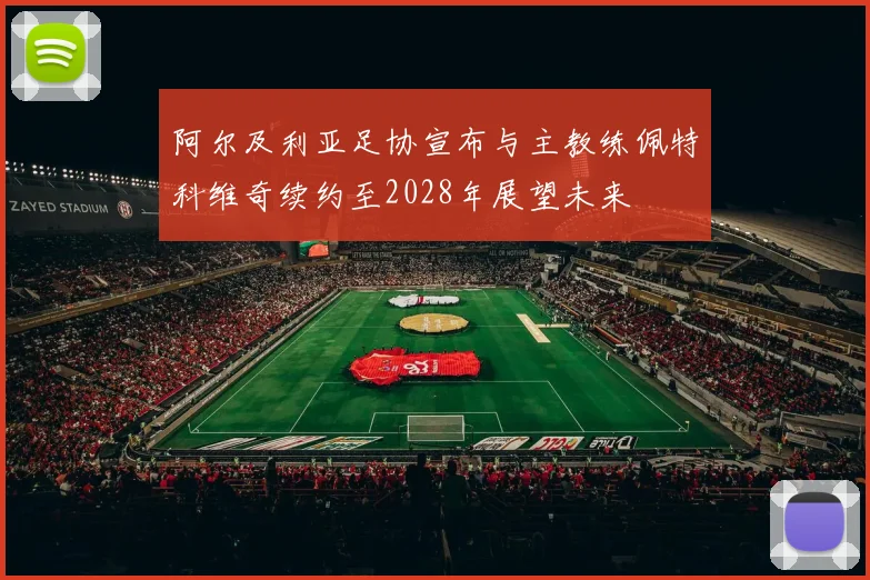 阿尔及利亚足协宣布与主教练佩特科维奇续约至2028年展望未来