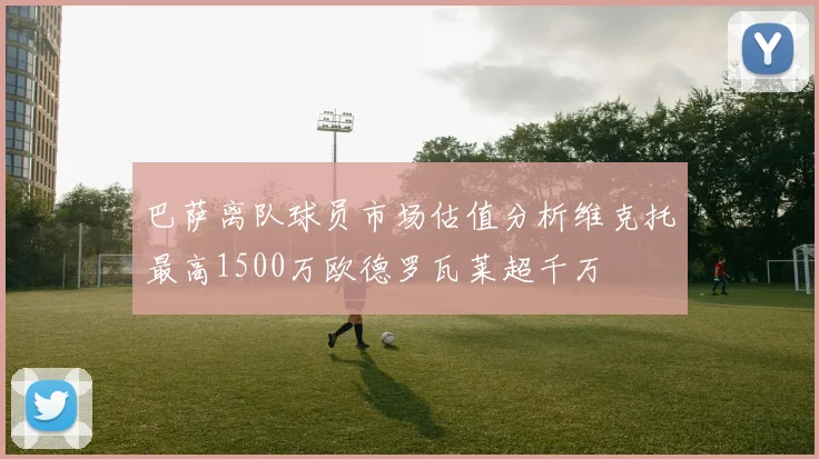 巴萨离队球员市场估值分析维克托最高1500万欧德罗瓦莱超千万