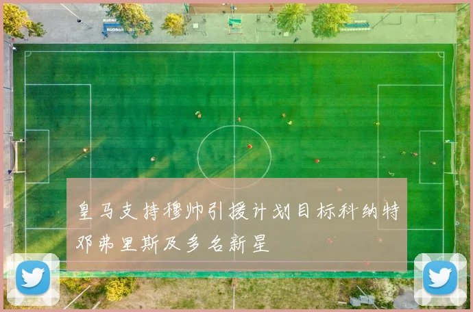 皇马支持穆帅引援计划目标科纳特邓弗里斯及多名新星