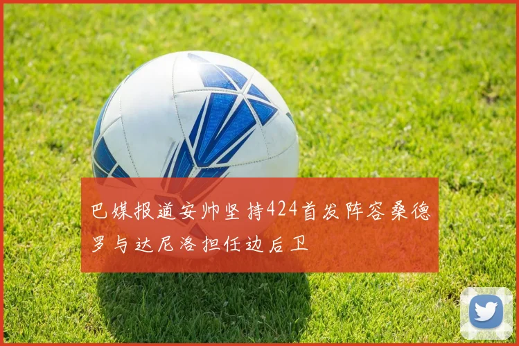 巴媒报道安帅坚持424首发阵容桑德罗与达尼洛担任边后卫