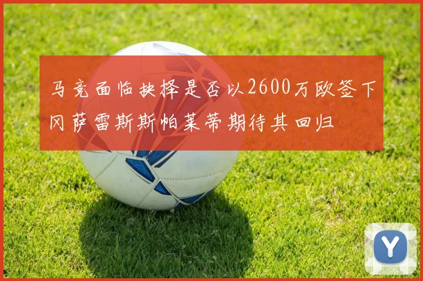 马竞面临抉择是否以2600万欧签下冈萨雷斯斯帕莱蒂期待其回归