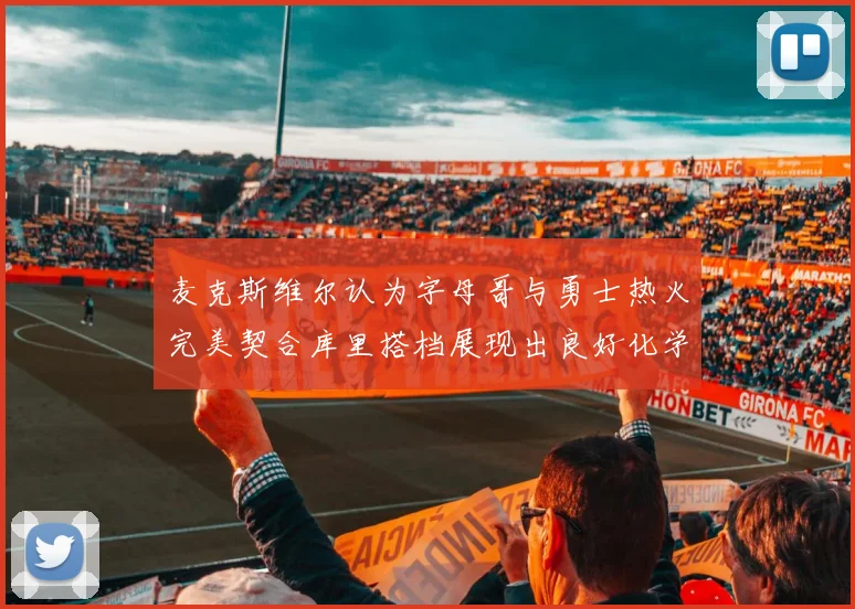 麦克斯维尔认为字母哥与勇士热火完美契合库里搭档展现出良好化学反应