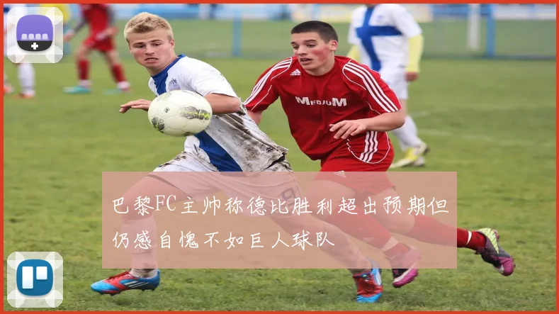 巴黎FC主帅称德比胜利超出预期但仍感自愧不如巨人球队