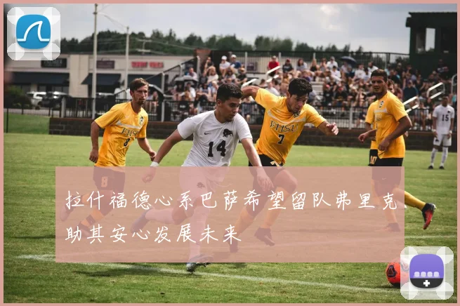 拉什福德心系巴萨希望留队弗里克助其安心发展未来