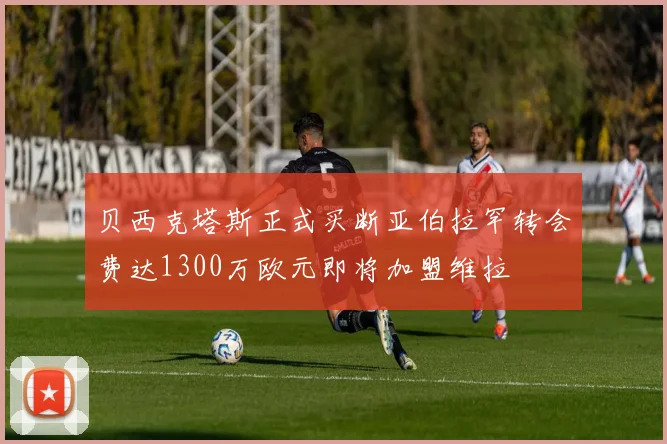 贝西克塔斯正式买断亚伯拉罕转会费达1300万欧元即将加盟维拉
