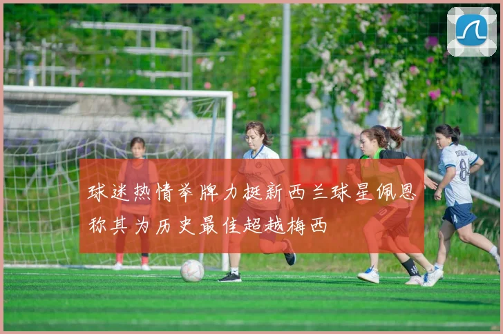 球迷热情举牌力挺新西兰球星佩恩称其为历史最佳超越梅西