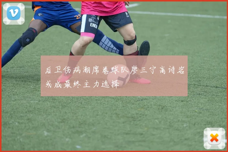 后卫伤病潮席卷球队廖三宁高诗岩或成最终主力选择