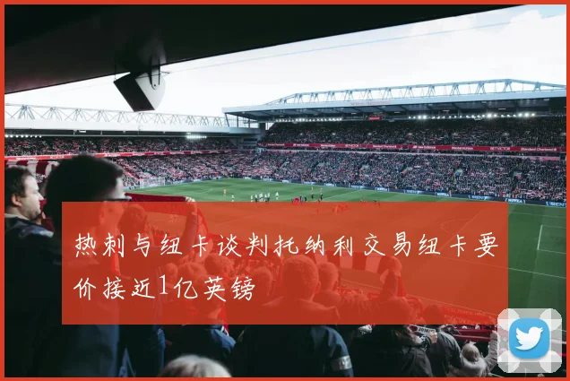 热刺与纽卡谈判托纳利交易纽卡要价接近1亿英镑