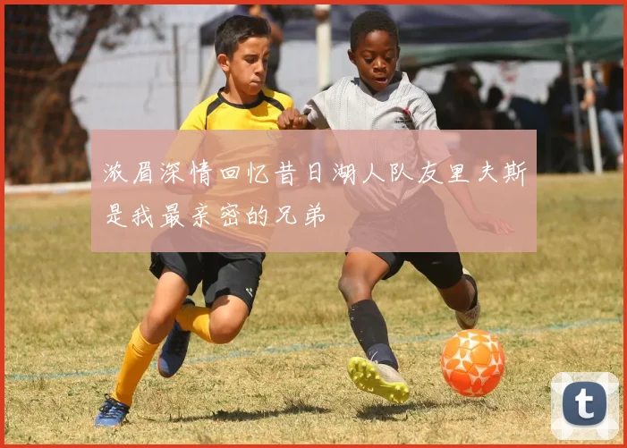 浓眉深情回忆昔日湖人队友里夫斯是我最亲密的兄弟