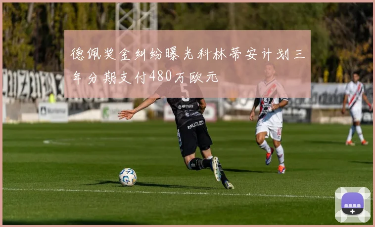 德佩奖金纠纷曝光科林蒂安计划三年分期支付480万欧元