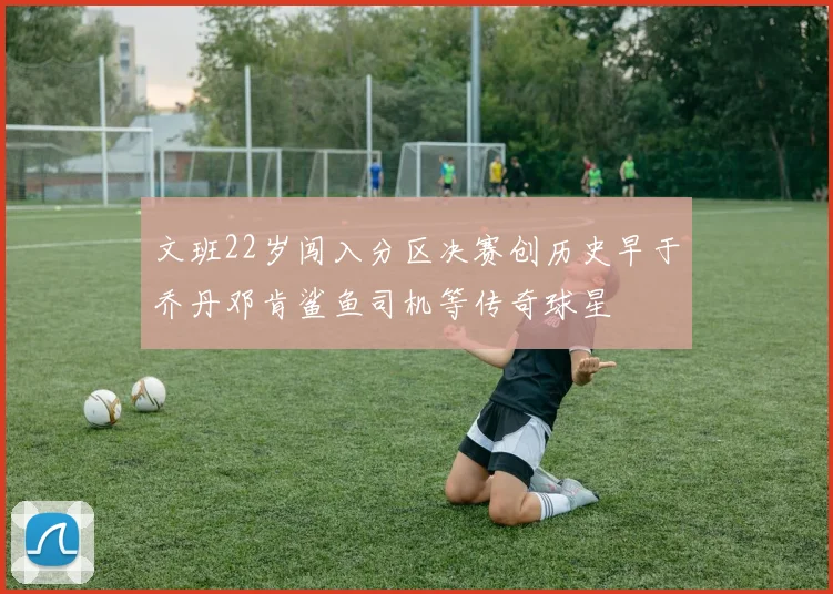 文班22岁闯入分区决赛创历史早于乔丹邓肯鲨鱼司机等传奇球星