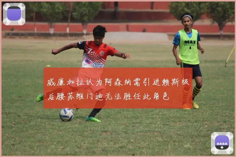 威廉加拉认为阿森纳需引进赖斯级后腰苏维门迪无法胜任此角色