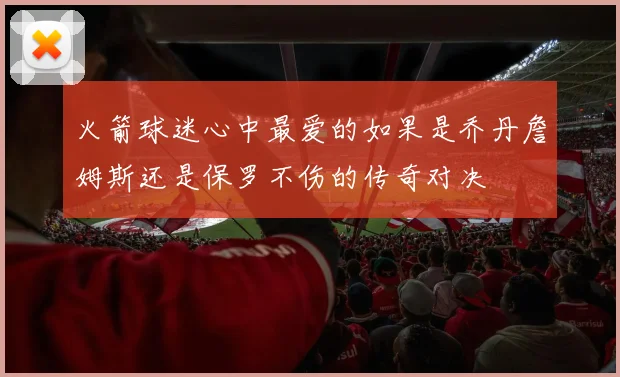 火箭球迷心中最爱的如果是乔丹詹姆斯还是保罗不伤的传奇对决
