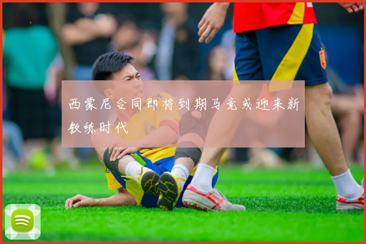 西蒙尼合同即将到期马竞或迎来新教练时代