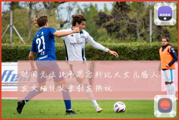 时间无法抚平思念科比大女儿感人发文缅怀父亲引发热议