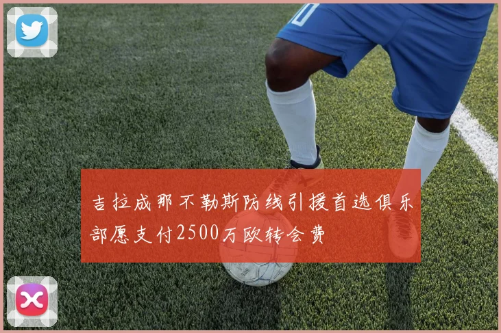 吉拉成那不勒斯防线引援首选俱乐部愿支付2500万欧转会费